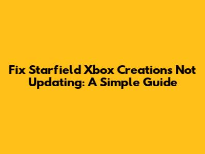 Fix Starfield Xbox Creations Not Updating: A Simple Guide