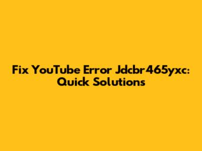 Fix YouTube Error Jdcbr465yxc: Quick Solutions