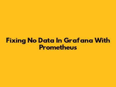 Fixing 'No Data' In Grafana With Prometheus