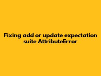 Fixing 'add_or_update_expectation_suite' AttributeError