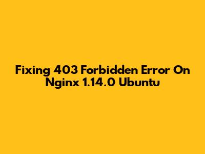Fixing 403 Forbidden Error On Nginx 1.14.0 Ubuntu