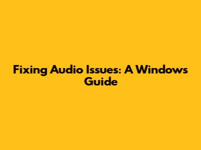 Fixing Audio Issues: A Windows Guide