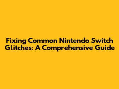 Fixing Common Nintendo Switch Glitches: A Comprehensive Guide