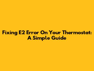 Fixing E2 Error On Your Thermostat: A Simple Guide