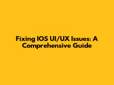 Fixing IOS UI/UX Issues: A Comprehensive Guide