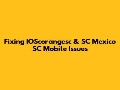 Fixing IOScorangesc & SC Mexico SC Mobile Issues