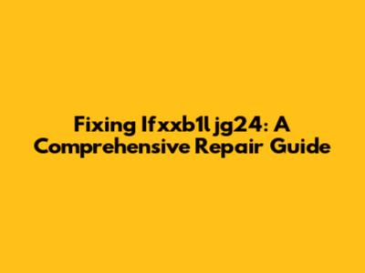 Fixing Ifxxb1ljg24: A Comprehensive Repair Guide