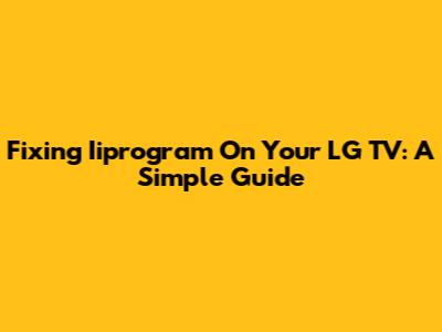 Fixing Iiprogram On Your LG TV: A Simple Guide