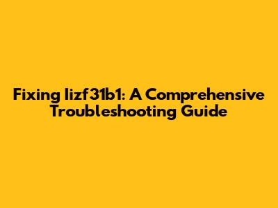 Fixing Iizf31b1: A Comprehensive Troubleshooting Guide