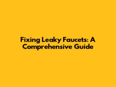 Fixing Leaky Faucets: A Comprehensive Guide