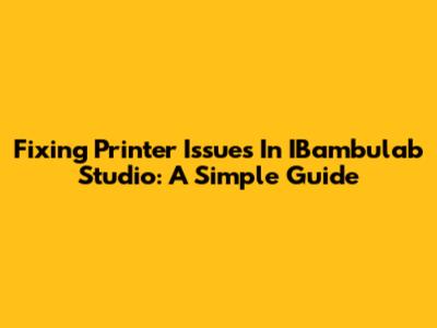 Fixing Printer Issues In IBambulab Studio: A Simple Guide