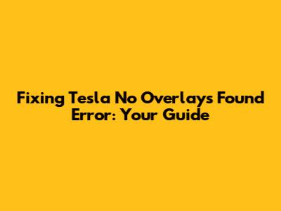 Fixing Tesla 'No Overlays Found' Error: Your Guide