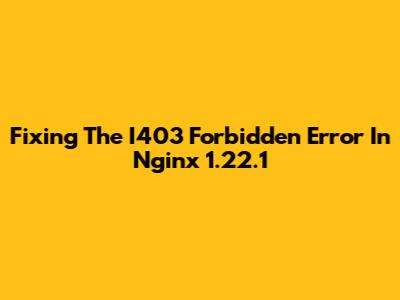 Fixing The I403 Forbidden Error In Nginx 1.22.1