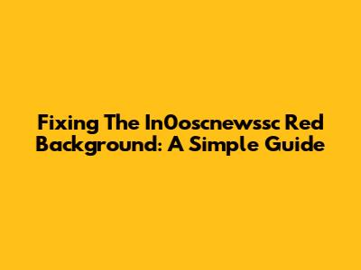 Fixing The In0oscnewssc Red Background: A Simple Guide