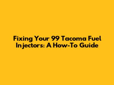 Fixing Your '99 Tacoma Fuel Injectors: A How-To Guide