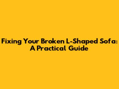 Fixing Your Broken L-Shaped Sofa: A Practical Guide