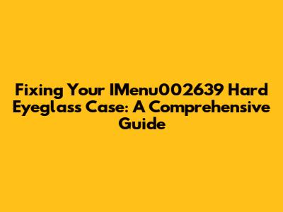 Fixing Your IMenu002639 Hard Eyeglass Case: A Comprehensive Guide