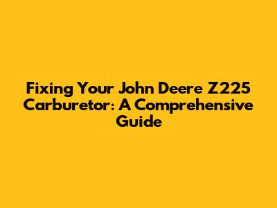 Fixing Your John Deere Z225 Carburetor: A Comprehensive Guide