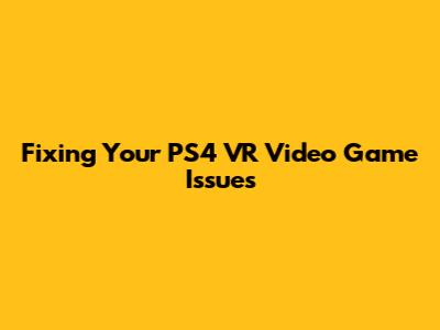Fixing Your PS4 VR Video Game Issues