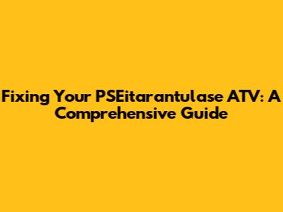 Fixing Your PSEitarantulase ATV: A Comprehensive Guide