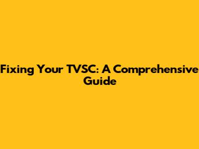 Fixing Your TVSC: A Comprehensive Guide