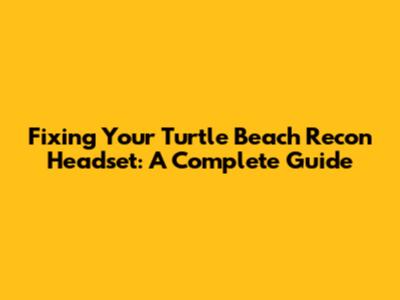 Fixing Your Turtle Beach Recon Headset: A Complete Guide
