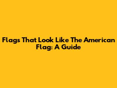 Flags That Look Like The American Flag: A Guide
