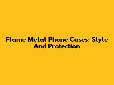 Flame Metal Phone Cases: Style And Protection
