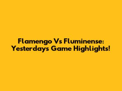 Flamengo Vs Fluminense: Yesterday's Game Highlights!