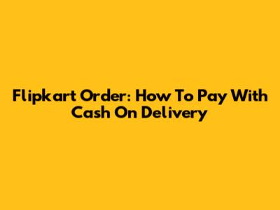 Flipkart Order: How To Pay With Cash On Delivery