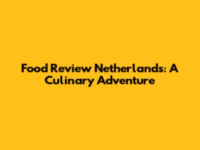 Food Review Netherlands: A Culinary Adventure