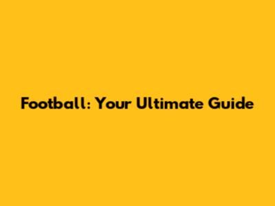 Football: Your Ultimate Guide