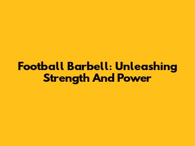 Football Barbell: Unleashing Strength And Power