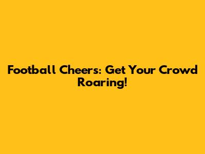 Football Cheers: Get Your Crowd Roaring!