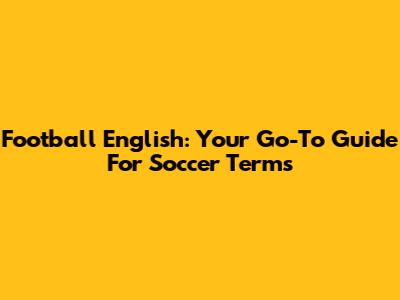 Football English: Your Go-To Guide For Soccer Terms