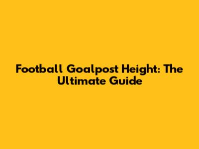 Football Goalpost Height: The Ultimate Guide