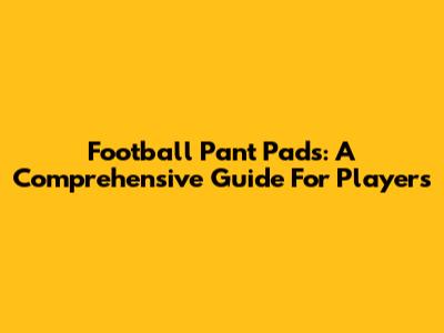Football Pant Pads: A Comprehensive Guide For Players
