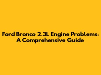 Ford Bronco 2.3L Engine Problems: A Comprehensive Guide