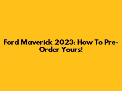 Ford Maverick 2023: How To Pre-Order Yours!