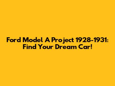 Ford Model A Project 1928-1931: Find Your Dream Car!