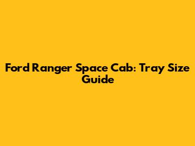 Ford Ranger Space Cab: Tray Size Guide