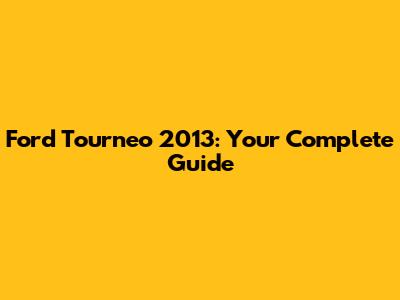 Ford Tourneo 2013: Your Complete Guide