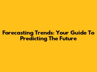 Forecasting Trends: Your Guide To Predicting The Future