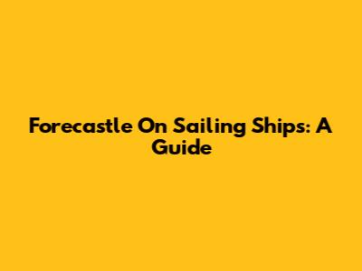 Forecastle On Sailing Ships: A Guide