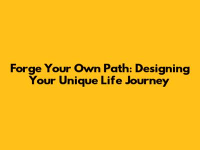 Forge Your Own Path: Designing Your Unique Life Journey