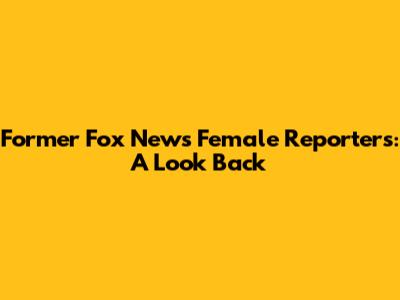 Former Fox News Female Reporters: A Look Back