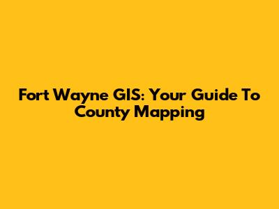 Fort Wayne GIS: Your Guide To County Mapping