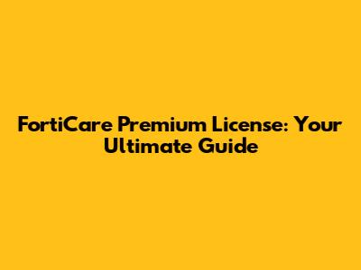 FortiCare Premium License: Your Ultimate Guide