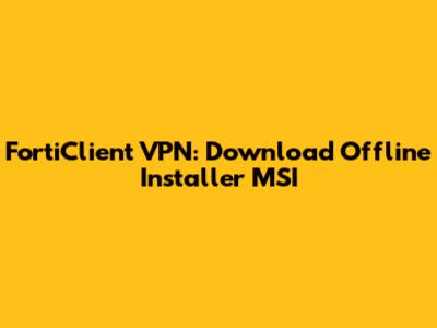 FortiClient VPN: Download Offline Installer MSI