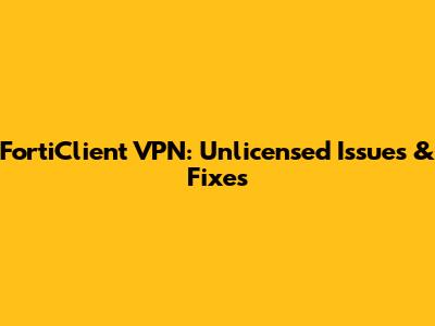 FortiClient VPN: Unlicensed Issues & Fixes